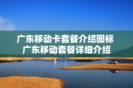 广东移动卡套餐介绍图标 广东移动套餐详细介绍