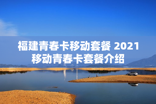 福建青春卡移动套餐 2021移动青春卡套餐介绍