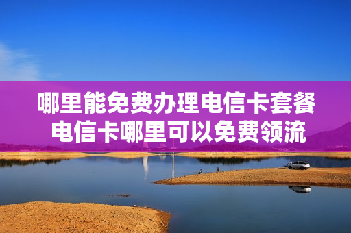 哪里能免费办理电信卡套餐 电信卡哪里可以免费领流量