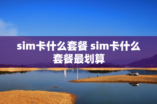 sim卡什么套餐 sim卡什么套餐最划算