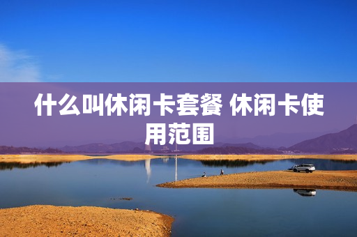 什么叫休闲卡套餐 休闲卡使用范围
