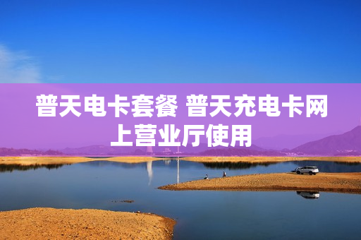 普天电卡套餐 普天充电卡网上营业厅使用