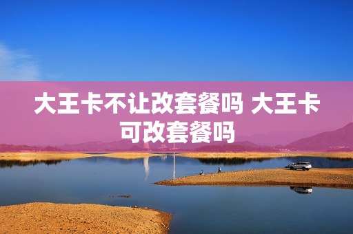 大王卡不让改套餐吗 大王卡可改套餐吗