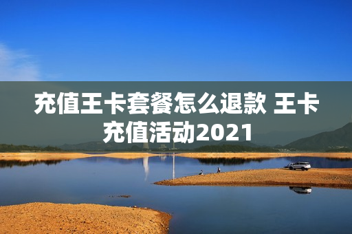 充值王卡套餐怎么退款 王卡充值活动2021