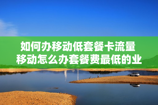 如何办移动低套餐卡流量 移动怎么办套餐费最低的业务