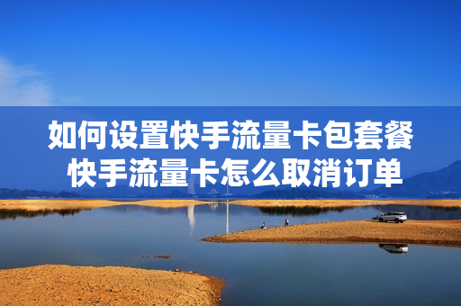 如何设置快手流量卡包套餐 快手流量卡怎么取消订单
