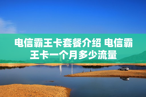电信霸王卡套餐介绍 电信霸王卡一个月多少流量