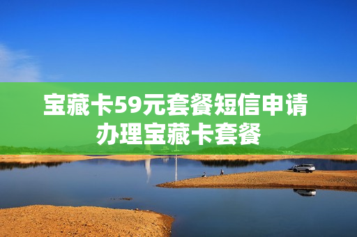 宝藏卡59元套餐短信申请 办理宝藏卡套餐