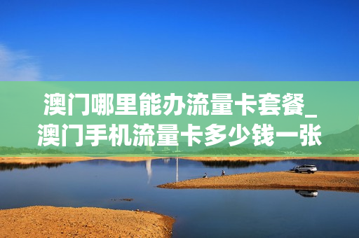 澳门哪里能办流量卡套餐_澳门手机流量卡多少钱一张