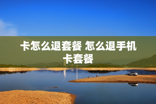 卡怎么退套餐 怎么退手机卡套餐