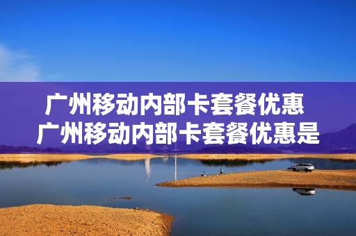 广州移动内部卡套餐优惠 广州移动内部卡套餐优惠是真的吗