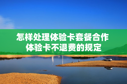 怎样处理体验卡套餐合作 体验卡不退费的规定