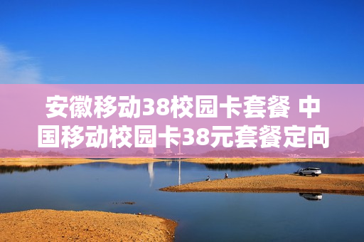 安徽移动38校园卡套餐 中国移动校园卡38元套餐定向流量