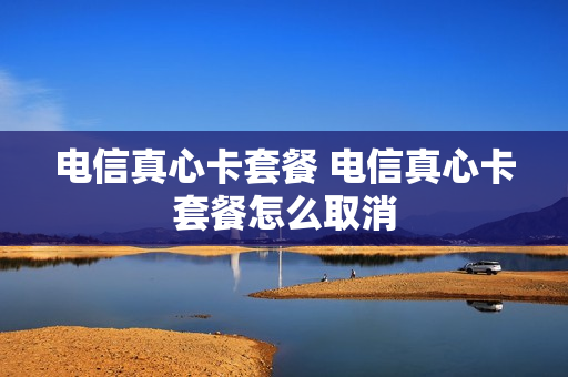 电信真心卡套餐 电信真心卡套餐怎么取消