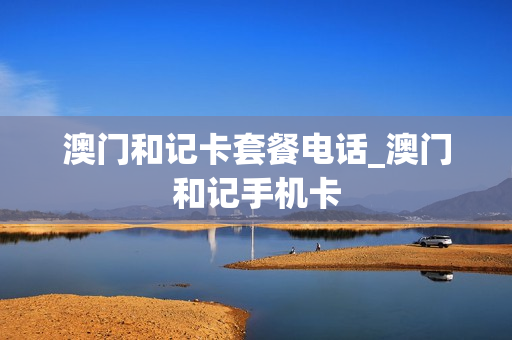 澳门和记卡套餐电话_澳门和记手机卡