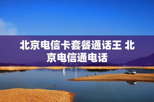 北京电信卡套餐通话王 北京电信通电话