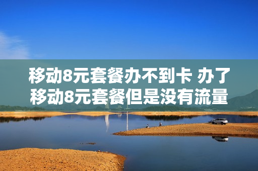 移动8元套餐办不到卡 办了移动8元套餐但是没有流量用怎么办