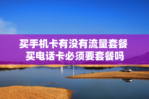 买手机卡有没有流量套餐 买电话卡必须要套餐吗