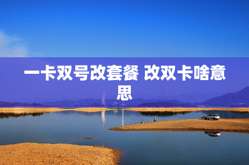 一卡双号改套餐 改双卡啥意思
