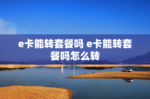e卡能转套餐吗 e卡能转套餐吗怎么转