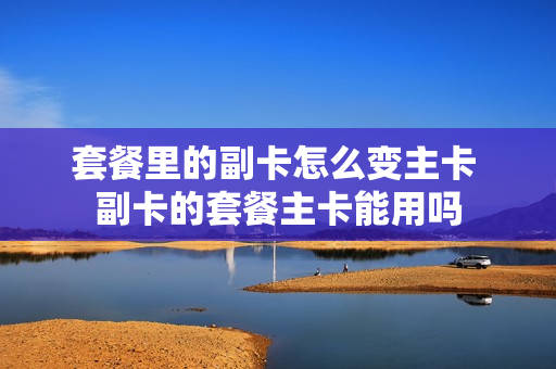套餐里的副卡怎么变主卡 副卡的套餐主卡能用吗