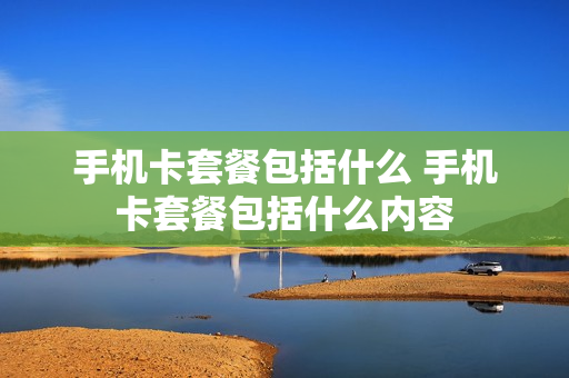 手机卡套餐包括什么 手机卡套餐包括什么内容