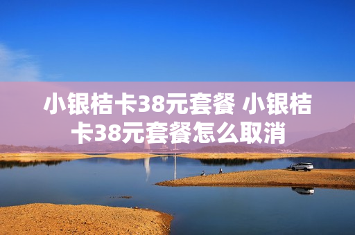 小银桔卡38元套餐 小银桔卡38元套餐怎么取消