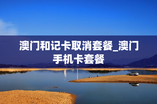 澳门和记卡取消套餐_澳门手机卡套餐