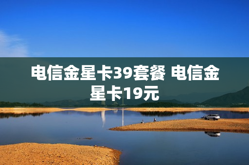 电信金星卡39套餐 电信金星卡19元