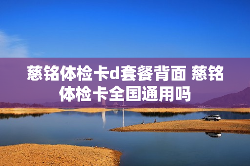 慈铭体检卡d套餐背面 慈铭体检卡全国通用吗
