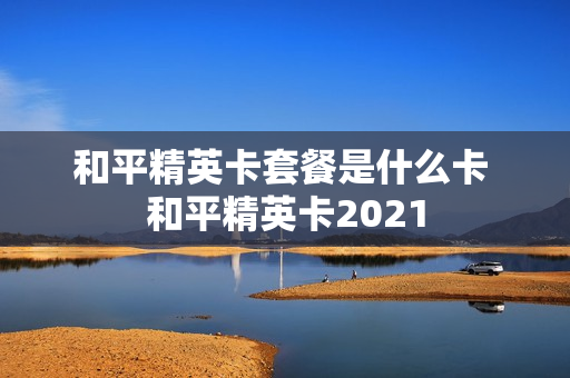 和平精英卡套餐是什么卡 和平精英卡2021