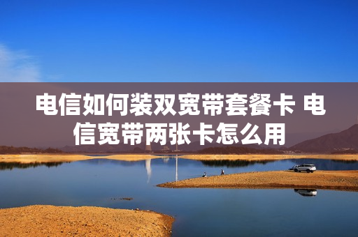 电信如何装双宽带套餐卡 电信宽带两张卡怎么用