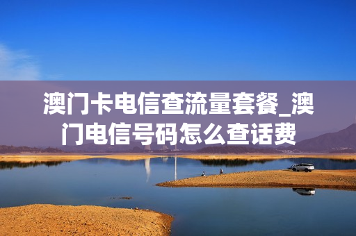 澳门卡电信查流量套餐_澳门电信号码怎么查话费