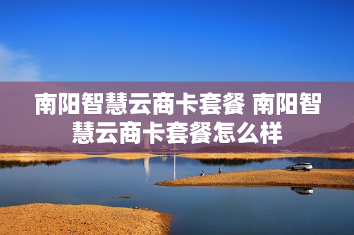 南阳智慧云商卡套餐 南阳智慧云商卡套餐怎么样