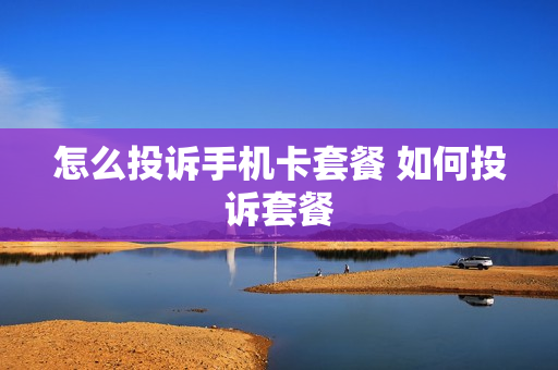 怎么投诉手机卡套餐 如何投诉套餐