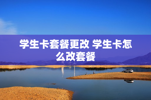 学生卡套餐更改 学生卡怎么改套餐