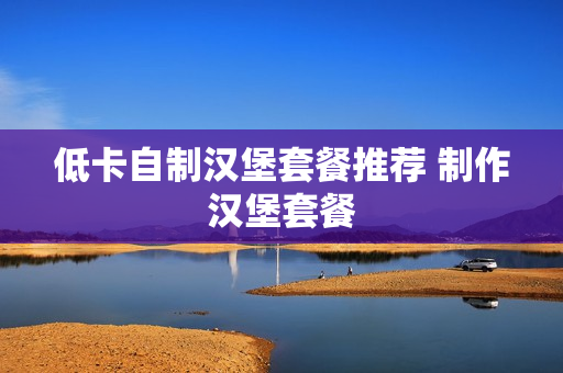低卡自制汉堡套餐推荐 制作汉堡套餐