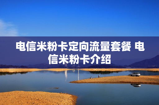电信米粉卡定向流量套餐 电信米粉卡介绍
