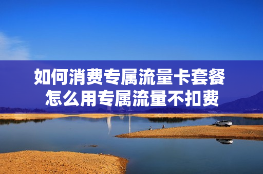 如何消费专属流量卡套餐 怎么用专属流量不扣费