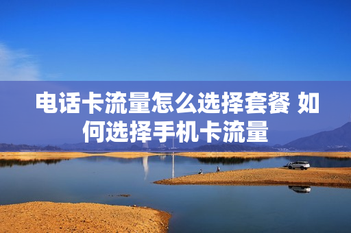 电话卡流量怎么选择套餐 如何选择手机卡流量