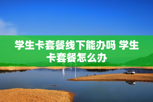 学生卡套餐线下能办吗 学生卡套餐怎么办