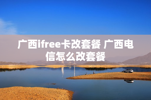 广西ifree卡改套餐 广西电信怎么改套餐