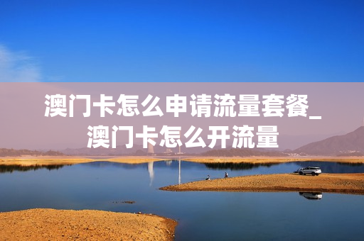 澳门卡怎么申请流量套餐_澳门卡怎么开流量