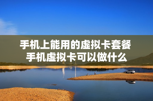 手机上能用的虚拟卡套餐 手机虚拟卡可以做什么