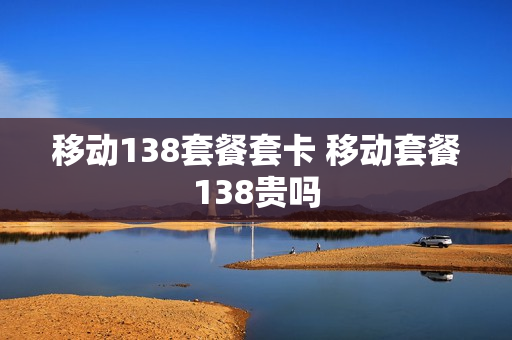 移动138套餐套卡 移动套餐138贵吗