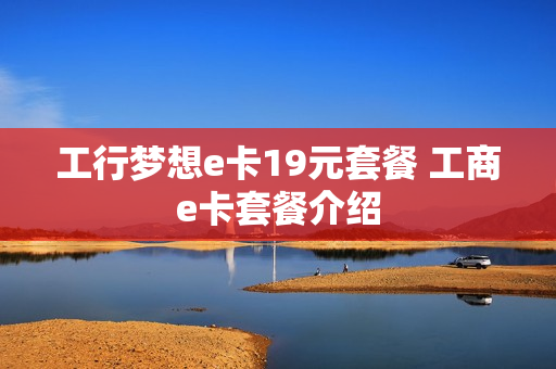 工行梦想e卡19元套餐 工商e卡套餐介绍