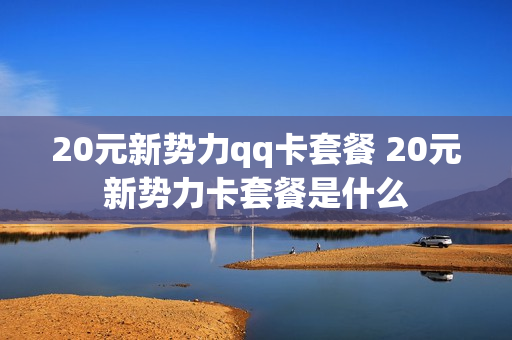 20元新势力qq卡套餐 20元新势力卡套餐是什么