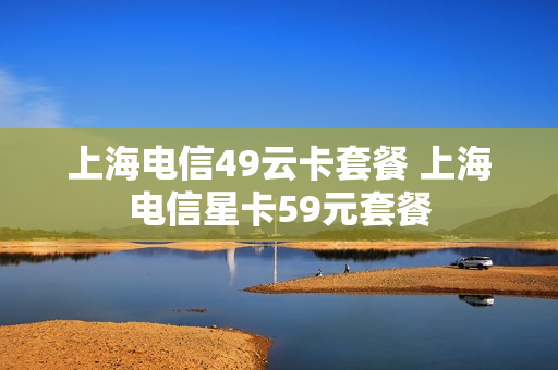 上海电信49云卡套餐 上海电信星卡59元套餐