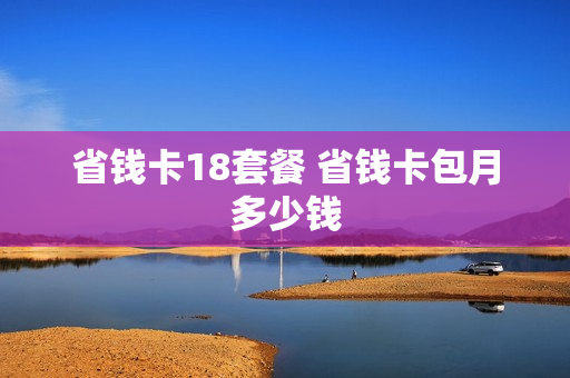 省钱卡18套餐 省钱卡包月多少钱