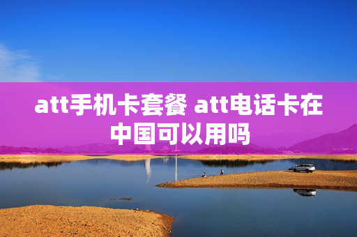att手机卡套餐 att电话卡在中国可以用吗